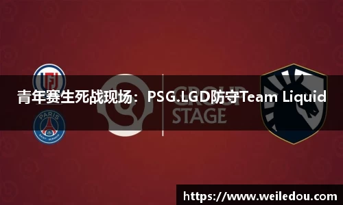 青年赛生死战现场：PSG.LGD防守Team Liquid