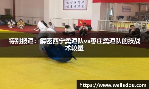 特别报道：解密西宁柔道队vs枣庄柔道队的技战术较量