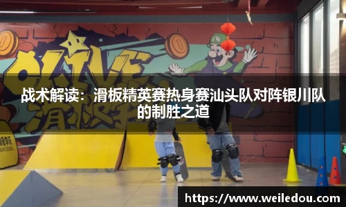 战术解读：滑板精英赛热身赛汕头队对阵银川队的制胜之道