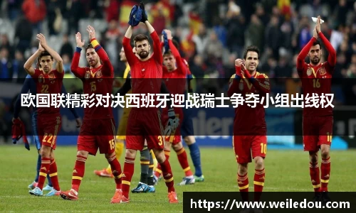 欧国联精彩对决西班牙迎战瑞士争夺小组出线权