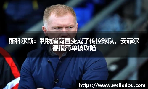 斯科尔斯：利物浦简直变成了传控球队，安菲尔德很简单被攻陷