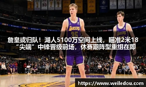 詹皇或归队！湖人5100万空间上线，瞄准2米18“尖端”中锋晋级前场，休赛期阵型重组在即